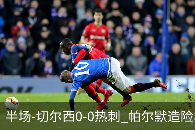 半场-切尔西0-0热刺 帕尔默造险马尔穆什失良机彭德斯神扑救主
