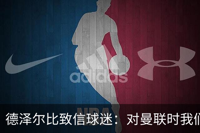 德泽尔比致信球迷：对曼联时我们展现了团结，必须保持这势头
