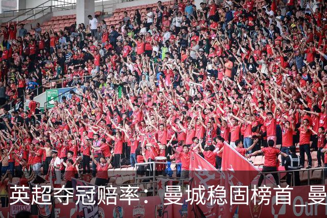 英超夺冠赔率：曼城稳固榜首 曼联大涨险出前8