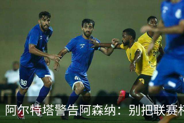 阿尔特塔警告阿森纳：别把联赛杯当成走过场